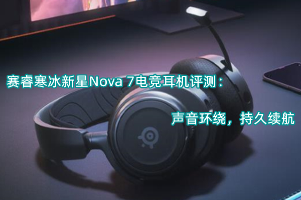 赛睿寒冰新星Nova 7电竞耳机评测_怎么样