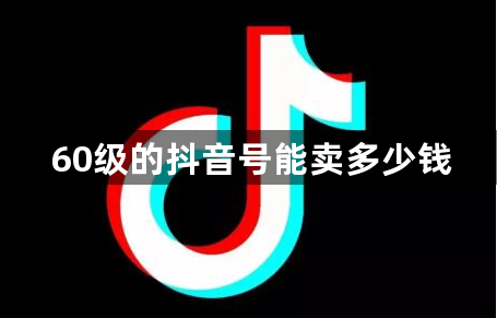 60级的抖音号能卖多少钱？抖音1到60级价格表