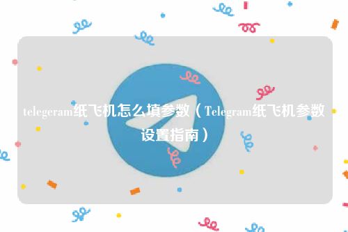 telegeram纸飞机怎么填参数 Telegram纸飞机参数设置方式