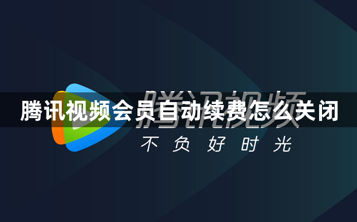 腾讯视频会员自动续费怎么关闭？腾讯视频会员续费关闭入口