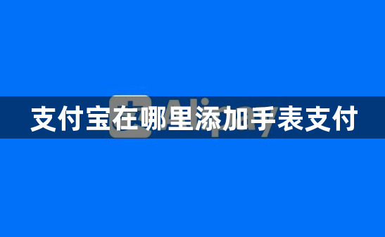 支付宝在哪里添加手表支付？支付宝设置手表支付方法介绍