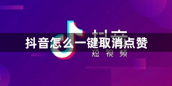 抖音怎么一键取消点赞？抖音一键去除喜欢操作方法介绍