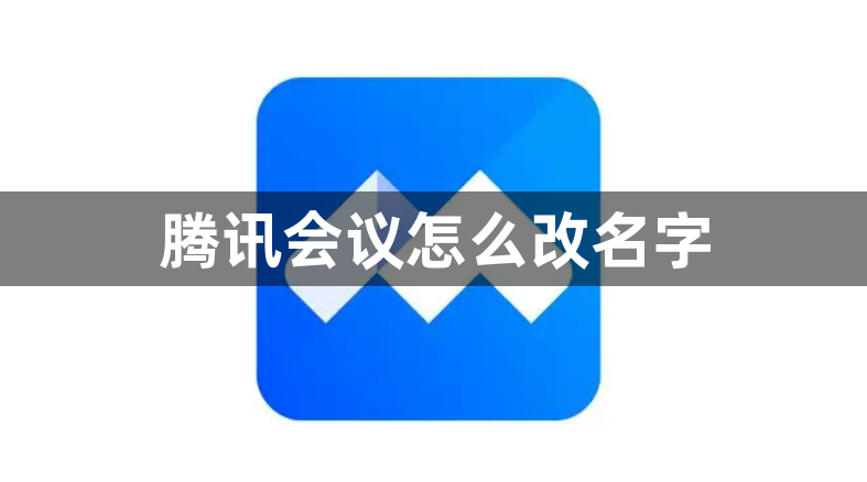 腾讯会议怎么改名字？腾讯会议改名字方法